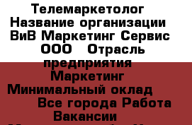 Телемаркетолог › Название организации ­ ВиВ Маркетинг Сервис, ООО › Отрасль предприятия ­ Маркетинг › Минимальный оклад ­ 25 000 - Все города Работа » Вакансии   . Московская обл.,Химки г.